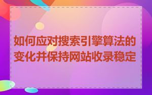 如何应对搜索引擎算法的变化并保持网站收录稳定