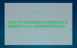 短视频 SEO 优化能否提高转化率和销售业绩_短视频如何在 Google 搜索中获得更多曝光机会
