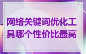 网络关键词优化工具哪个性价比最高