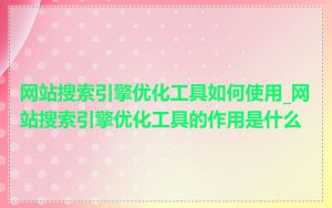 网站搜索引擎优化工具如何使用_网站搜索引擎优化工具的作用是什么