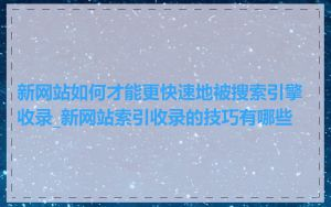 新网站如何才能更快速地被搜索引擎收录_新网站索引收录的技巧有哪些